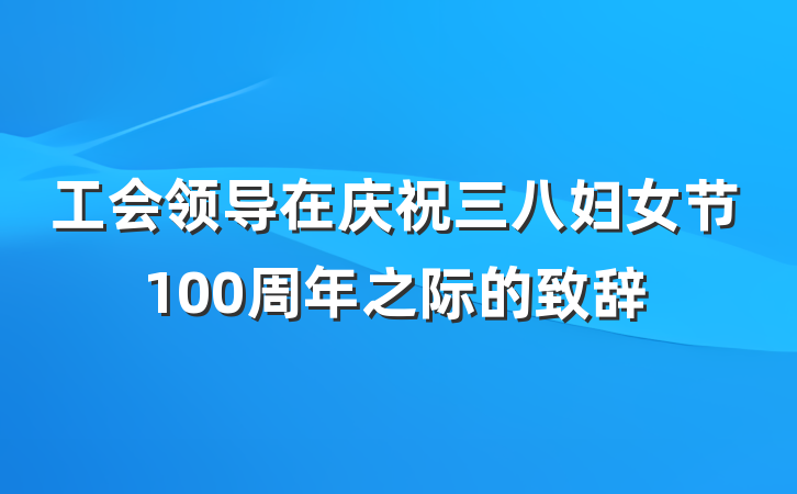 工会领导在庆祝三八妇女节100周年之际的致辞