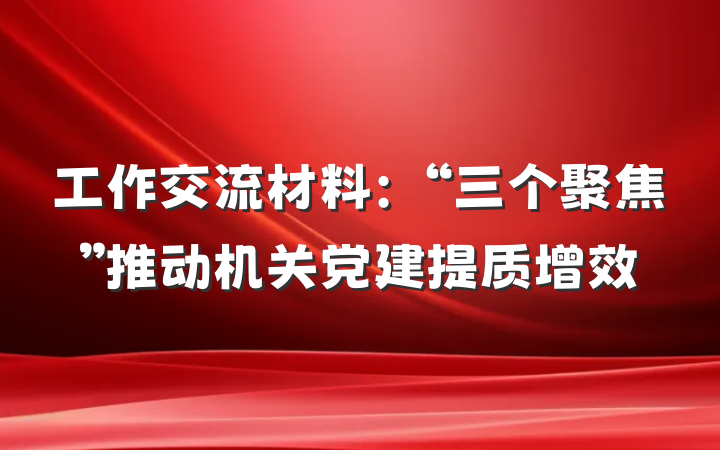 工作交流材料：“三个聚焦”推动机关党建提质增效