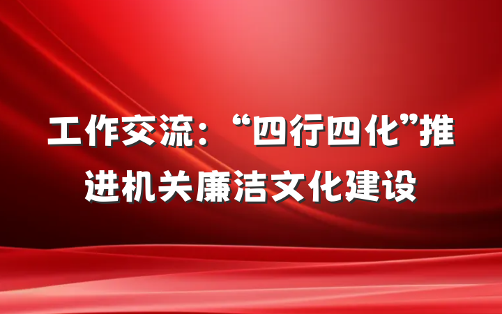 工作交流:“四行四化”推进机关廉洁文化建设