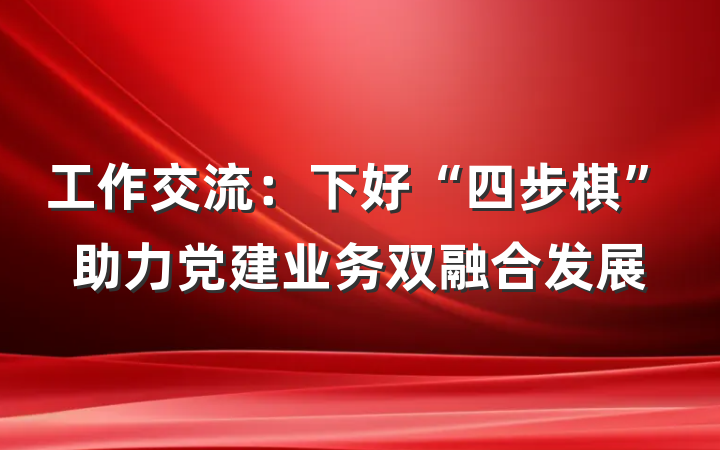 工作交流：下好“四步棋”助力党建业务双融合发展