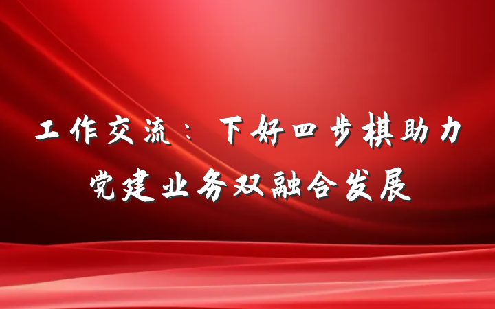 工作交流：下好四步棋助力党建业务双融合发展