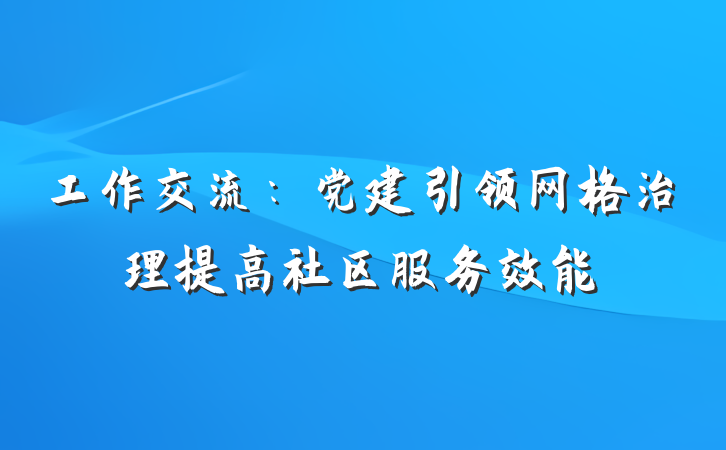 工作交流：党建引领网格治理提高社区服务效能