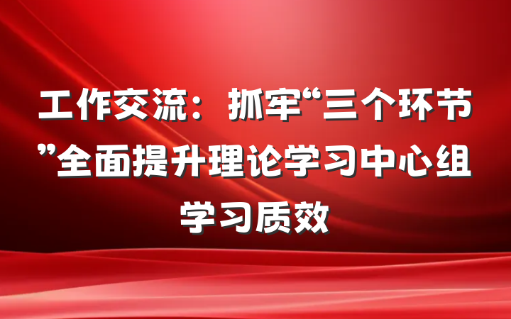 工作交流：抓牢“三个环节”全面提升理论学习中心组学习质效