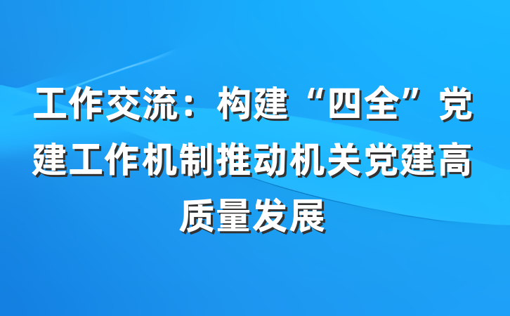 工作交流：构建“四全”党建工作机制推动机关党建高质量发展