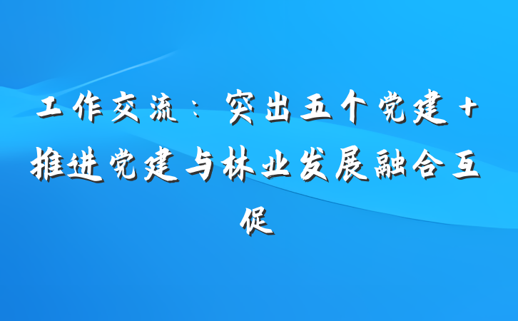 工作交流：突出五个党建＋推进党建与林业发展融合互促
