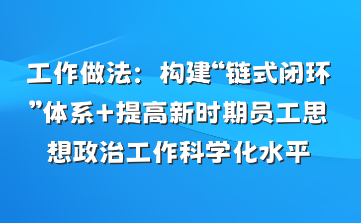 工作做法：构建“链式闭环”体系 提高新时期员工思想政治工作科学化水平