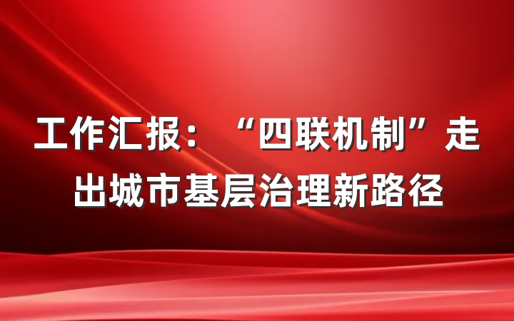 工作汇报：“四联机制”走出城市基层治理新路径