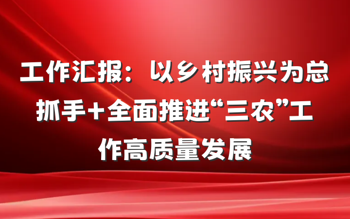 工作汇报：以乡村振兴为总抓手 全面推进“三农”工作高质量发展