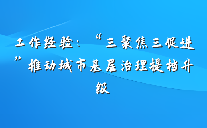工作经验：“三聚焦三促进”推动城市基层治理提档升级