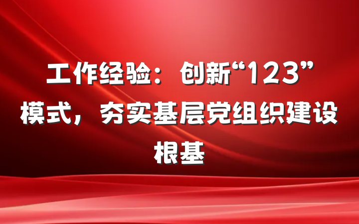 工作经验：创新“123”模式，夯实基层党组织建设根基