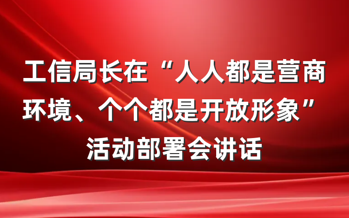 工信局长在“人人都是营商环境、个个都是开放形象”活动部署会讲话