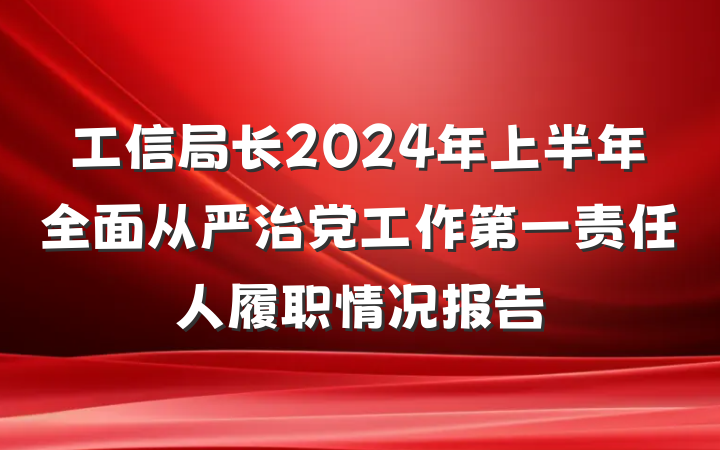 工信局长2024年上半年全面从严治党工作第一责任人履职情况报告