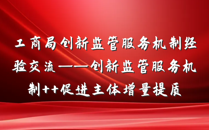 工商局创新监管服务机制经验交流——创新监管服务机制  促进主体增量提质