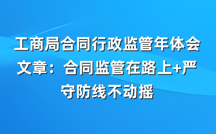工商局合同行政监管年体会文章：合同监管在路上 严守防线不动摇
