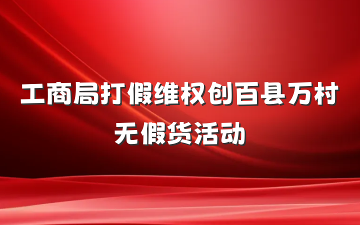 工商局打假维权创百县万村无假货活动