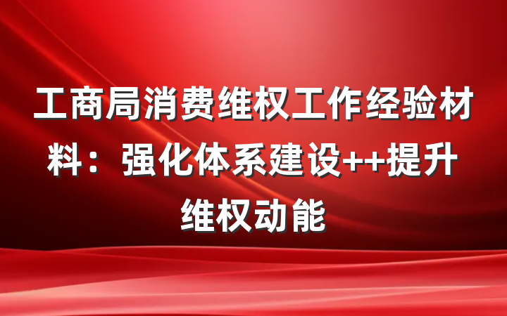 工商局消费维权工作经验材料：强化体系建设  提升维权动能