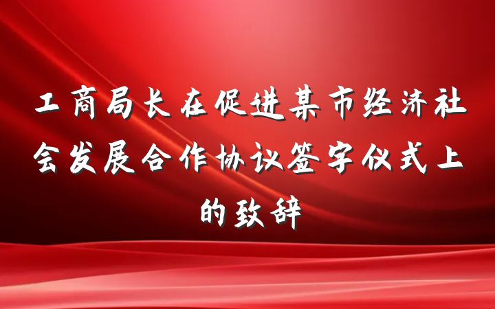 工商局长在促进某市经济社会发展合作协议签字仪式上的致辞