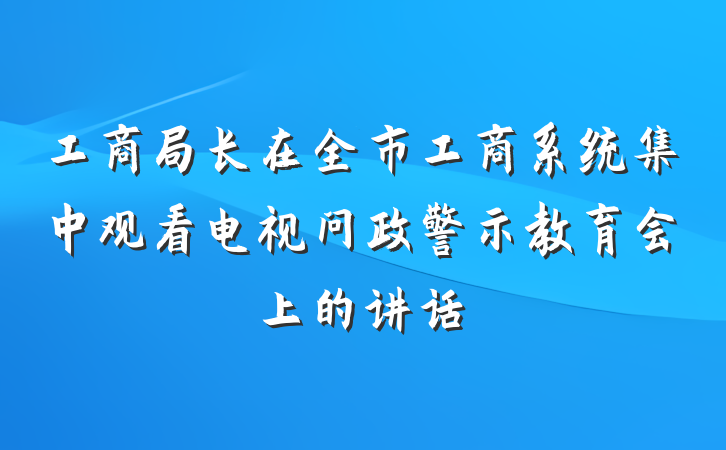 工商局长在全市工商系统集中观看电视问政警示教育会上的讲话