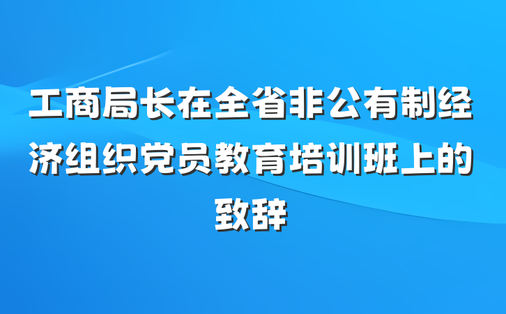 工商局长在全省非公有制经济组织党员教育培训班上的致辞