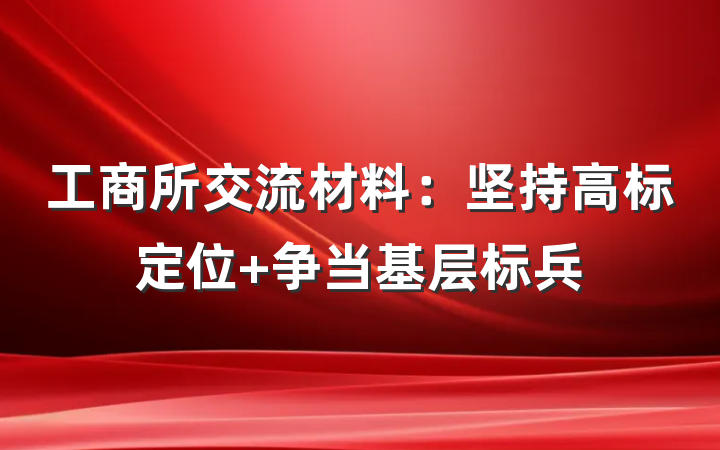 工商所交流材料：坚持高标定位 争当基层标兵