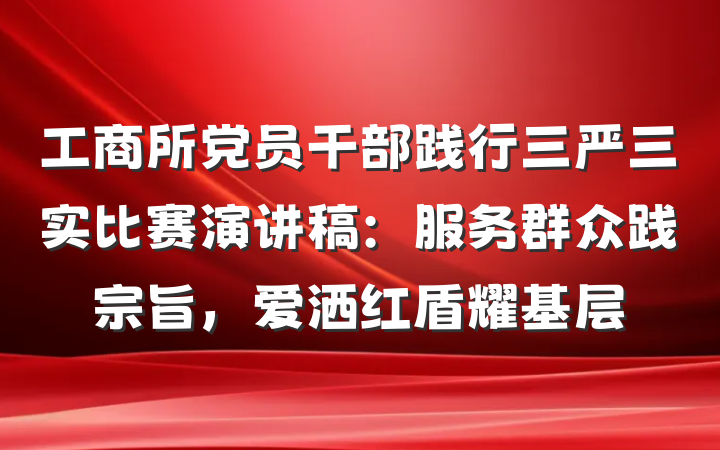 工商所党员干部践行三严三实比赛演讲稿：服务群众践宗旨，爱洒红盾耀基层