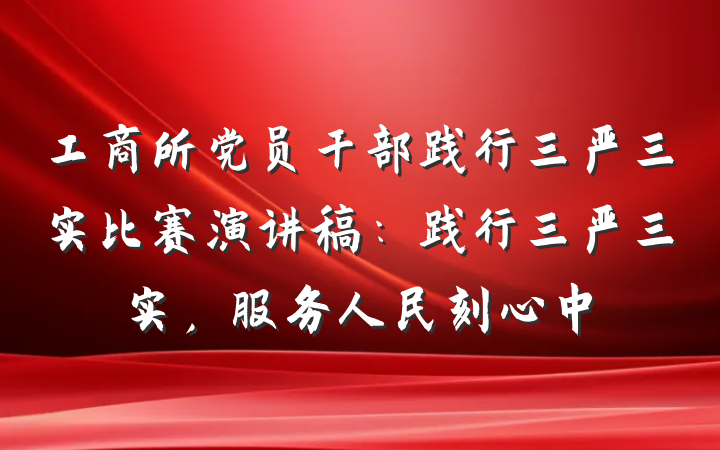 工商所党员干部践行三严三实比赛演讲稿：践行三严三实，服务人民刻心中