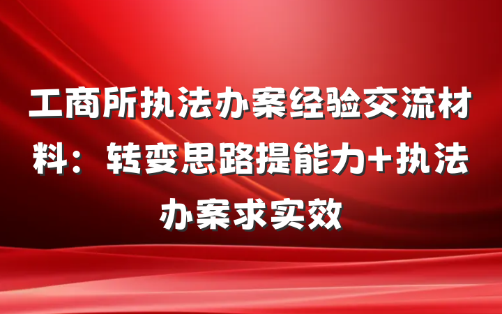 工商所执法办案经验交流材料：转变思路提能力 执法办案求实效