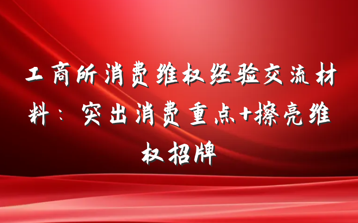 工商所消费维权经验交流材料：突出消费重点 擦亮维权招牌
