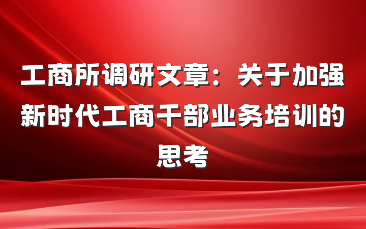 工商所调研文章：关于加强新时代工商干部业务培训的思考