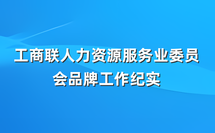 工商联人力资源服务业委员会品牌工作纪实