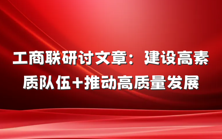 工商联研讨文章：建设高素质队伍 推动高质量发展