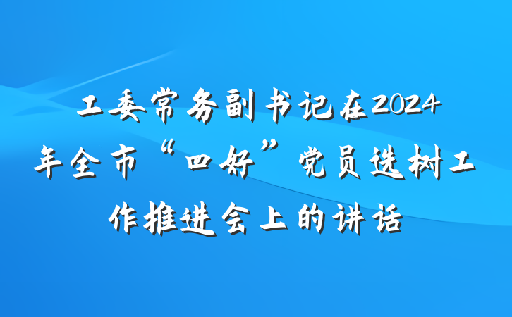 工委常务副书记在2024年全市“四好”党员选树工作推进会上的讲话