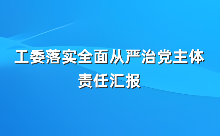 工委落实全面从严治党主体责任汇报