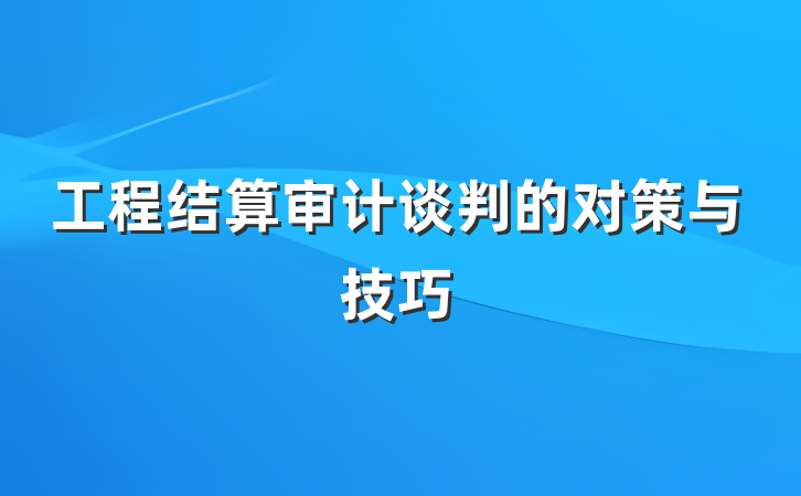 工程结算审计谈判的对策与技巧