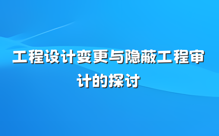 工程设计变更与隐蔽工程审计的探讨