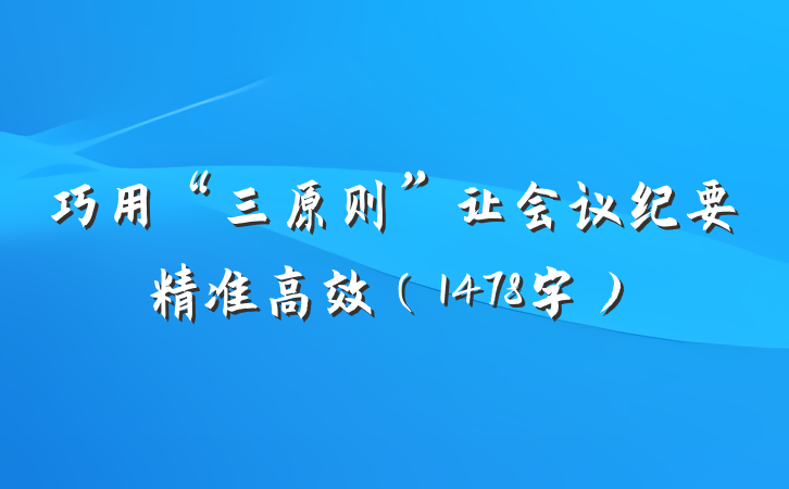巧用“三原则”让会议纪要精准高效（1478字）