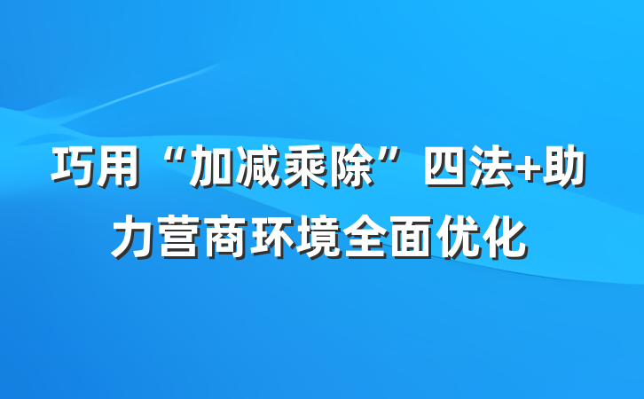 巧用“加减乘除”四法 助力营商环境全面优化