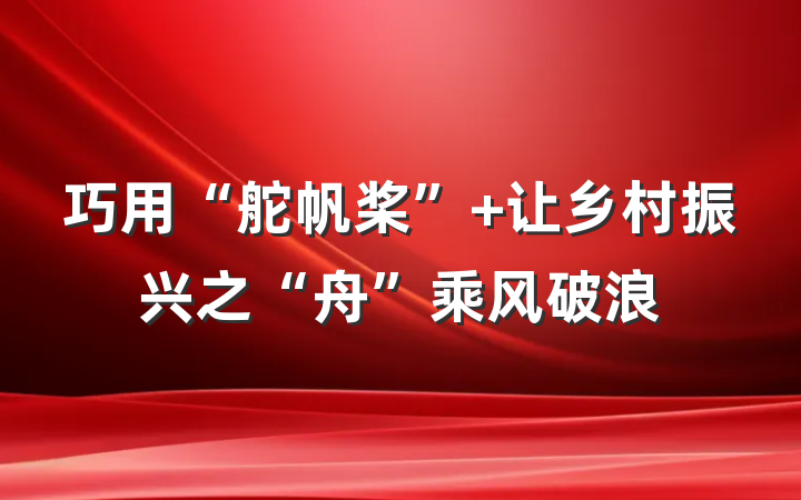 巧用“舵帆桨” 让乡村振兴之“舟”乘风破浪