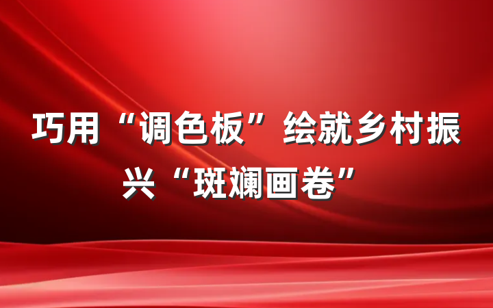 巧用“调色板”绘就乡村振兴“斑斓画卷”