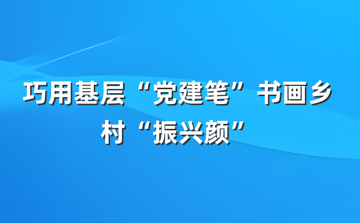 巧用基层“党建笔”书画乡村“振兴颜”