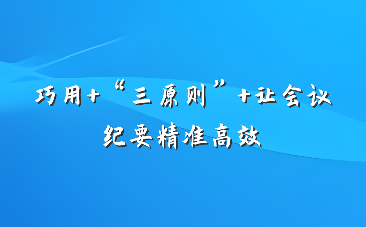 巧用 “三原则” 让会议纪要精准高效