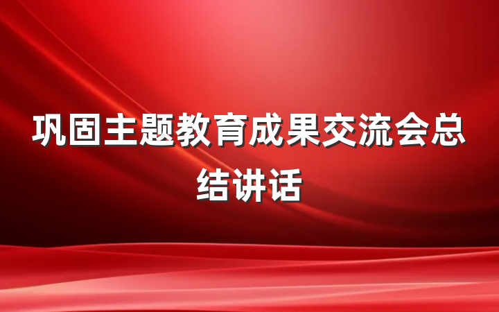 巩固主题教育成果交流会总结讲话