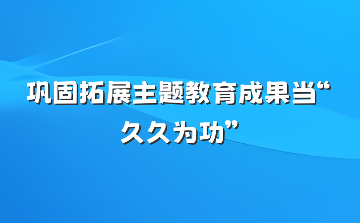 巩固拓展主题教育成果当“久久为功”