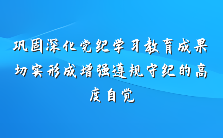 巩固深化党纪学习教育成果切实形成增强遵规守纪的高度自觉