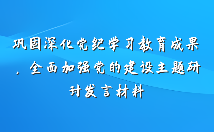 巩固深化党纪学习教育成果，全面加强党的建设主题研讨发言材料