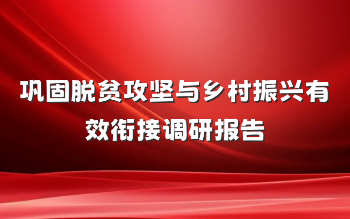 巩固脱贫攻坚与乡村振兴有效衔接调研报告