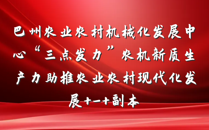 巴州农业农村机械化发展中心“三点发力”农机新质生产力助推农业农村现代化发展 - 副本