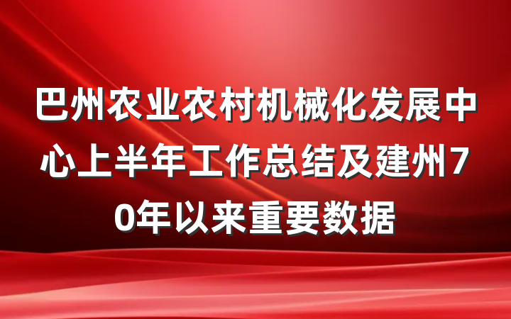 巴州农业农村机械化发展中心上半年工作总结及建州70年以来重要数据