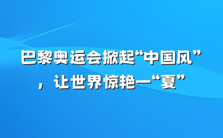 巴黎奥运会掀起“中国风”，让世界惊艳一“夏”
