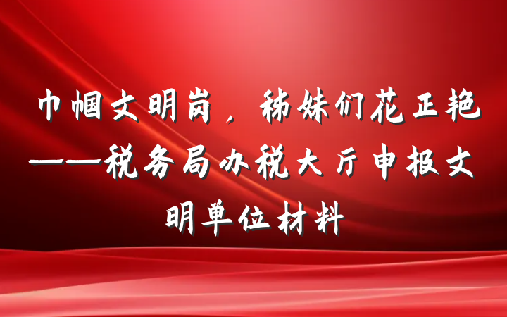巾帼文明岗，秭妹们花正艳——税务局办税大厅申报文明单位材料